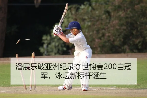 潘展乐破亚洲纪录夺世锦赛200自冠军，泳坛新标杆诞生